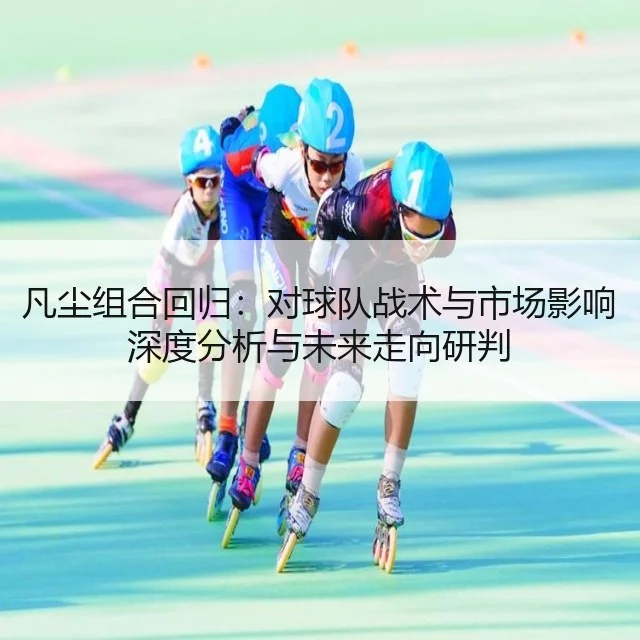 凡尘组合回归:对球队战术与市场影响深度分析与未来走向研判